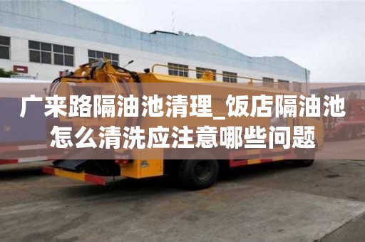 廣來路隔油池清理_飯店隔油池怎么清洗應(yīng)注意哪些問題