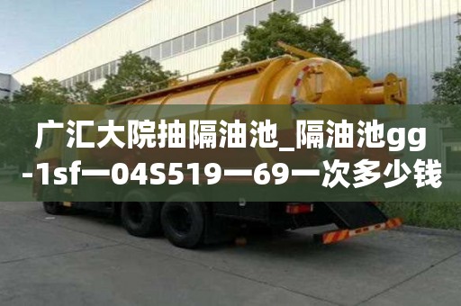 廣匯大院抽隔油池_隔油池gg-1sf一04S519一69一次多少錢