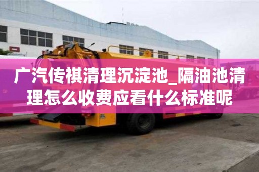 廣汽傳祺清理沉淀池_隔油池清理怎么收費應看什么標準呢