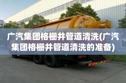 廣汽集團格柵井管道清洗(廣汽集團格柵井管道清洗的準備)