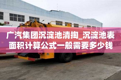 廣汽集團沉淀池清掏_沉淀池表面積計算公式一般需要多少錢