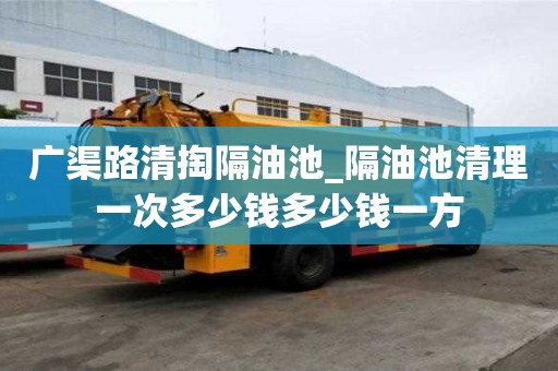 廣渠路清掏隔油池_隔油池清理一次多少錢多少錢一方