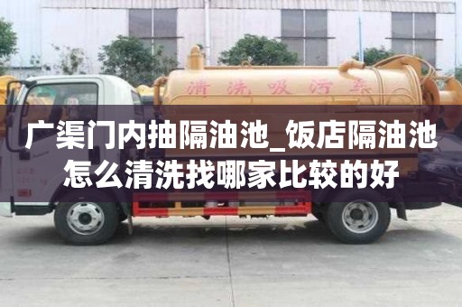 廣渠門內抽隔油池_飯店隔油池怎么清洗找哪家比較的好