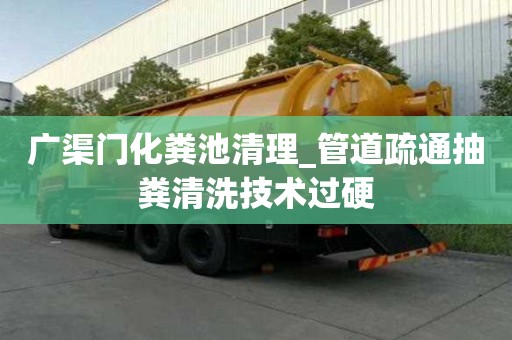 廣渠門化糞池清理_管道疏通抽糞清洗技術過硬