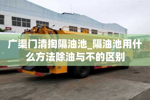 廣渠門清掏隔油池_隔油池用什么方法除油與不的區別