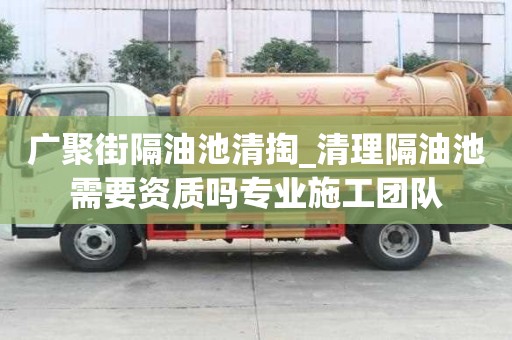 廣聚街隔油池清掏_清理隔油池需要資質嗎專業施工團隊