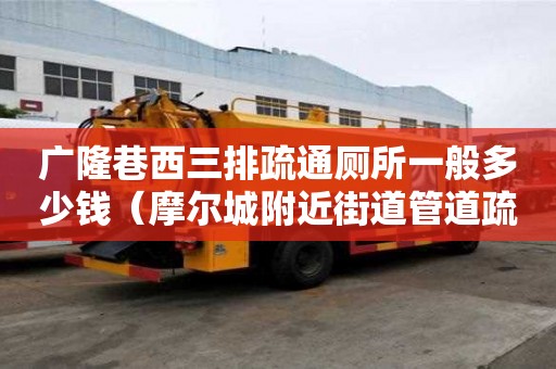 廣隆巷西三排疏通廁所一般多少錢（摩爾城附近街道管道疏浚服務部）
