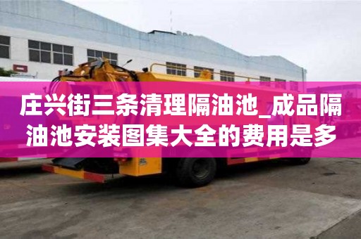 莊興街三條清理隔油池_成品隔油池安裝圖集大全的費用是多少