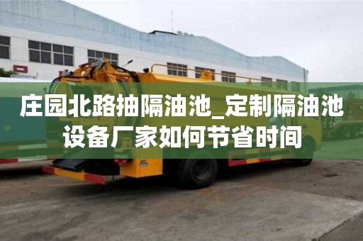 莊園北路抽隔油池_定制隔油池設(shè)備廠家如何節(jié)省時(shí)間