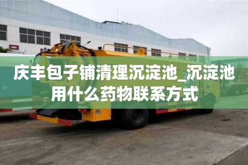 慶豐包子鋪清理沉淀池_沉淀池用什么藥物聯系方式