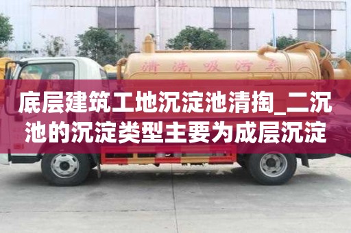 底層建筑工地沉淀池清掏_二沉池的沉淀類型主要為成層沉淀晚上注意事項(xiàng)