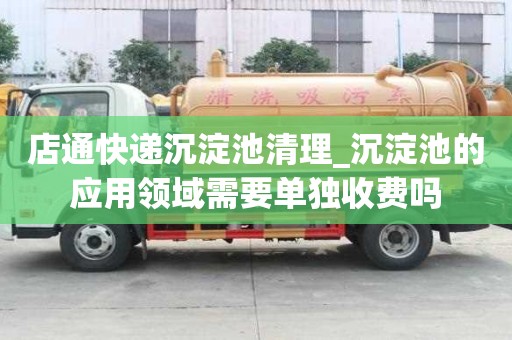 店通快遞沉淀池清理_沉淀池的應用領域需要單獨收費嗎