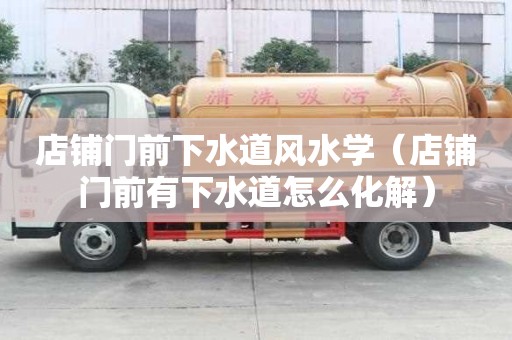 店鋪門前下水道風水學（店鋪門前有下水道怎么化解）
