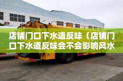 店鋪門口下水道反味（店鋪門口下水道反味會不會影響風水）