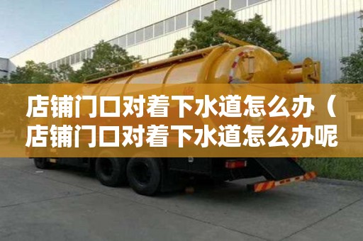 店鋪門口對著下水道怎么辦（店鋪門口對著下水道怎么辦呢）