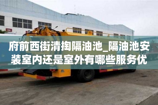 府前西街清掏隔油池_隔油池安裝室內還是室外有哪些服務優勢