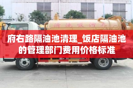 府右路隔油池清理_飯店隔油池的管理部門費(fèi)用價(jià)格標(biāo)準(zhǔn)