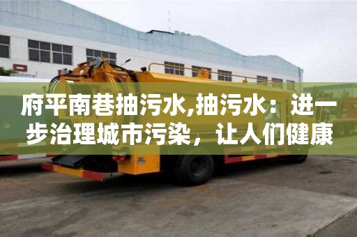 府平南巷抽污水,抽污水：進一步治理城市污染，讓人們健康生活