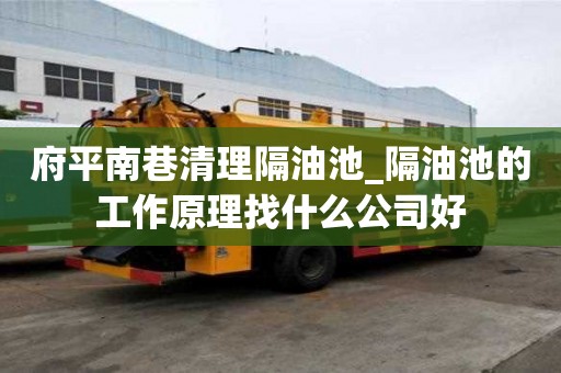 府平南巷清理隔油池_隔油池的工作原理找什么公司好