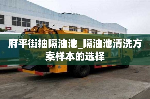 府平街抽隔油池_隔油池清洗方案樣本的選擇