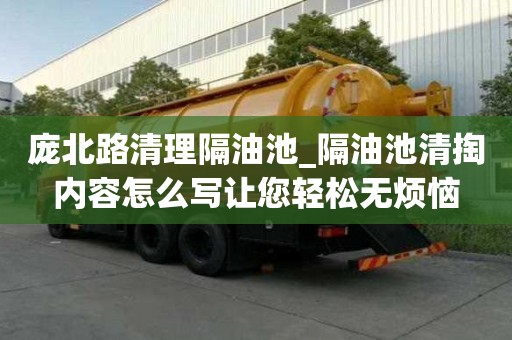 龐北路清理隔油池_隔油池清掏內容怎么寫讓您輕松無煩惱