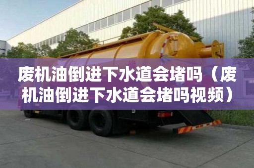 廢機油倒進下水道會堵嗎（廢機油倒進下水道會堵嗎視頻）
