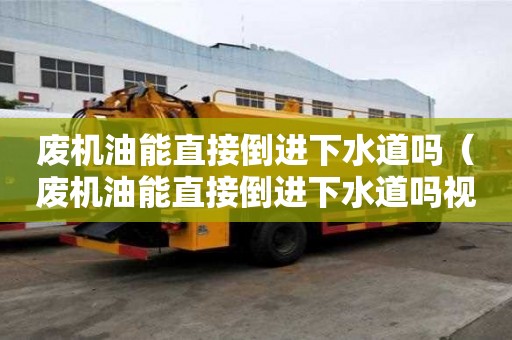 廢機油能直接倒進下水道嗎（廢機油能直接倒進下水道嗎視頻）