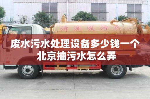廢水污水處理設(shè)備多少錢一個 北京抽污水怎么弄
