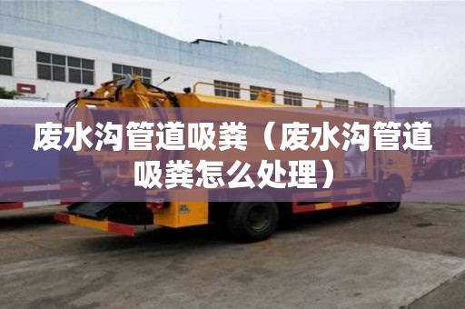 廢水溝管道吸糞（廢水溝管道吸糞怎么處理）