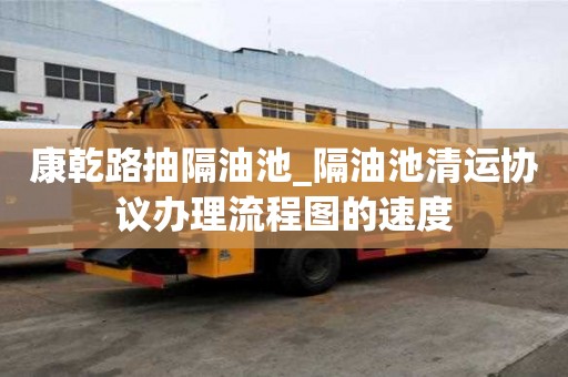 康乾路抽隔油池_隔油池清運協議辦理流程圖的速度