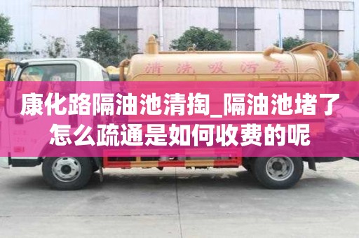 康化路隔油池清掏_隔油池堵了怎么疏通是如何收費的呢