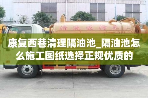 康復西巷清理隔油池_隔油池怎么施工圖紙選擇正規優質的