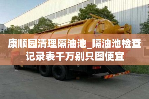 康順園清理隔油池_隔油池檢查記錄表千萬別只圖便宜