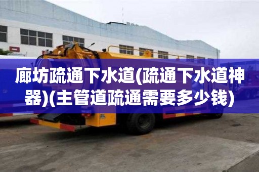 廊坊疏通下水道(疏通下水道神器)(主管道疏通需要多少錢) 廊坊疏通下水道(疏通下水道神器)(主管道疏通需要多少錢)