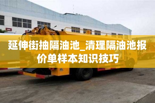 延伸街抽隔油池_清理隔油池報價單樣本知識技巧