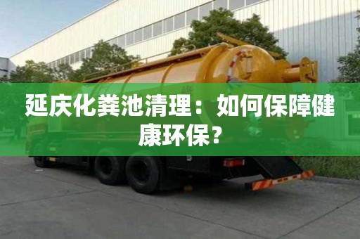 延慶化糞池清理：如何保障健康環(huán)保？
