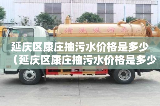 延慶區康莊抽污水價格是多少（延慶區康莊抽污水價格是多少錢）