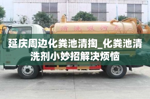 延慶周邊化糞池清掏_化糞池清洗劑小妙招解決煩惱