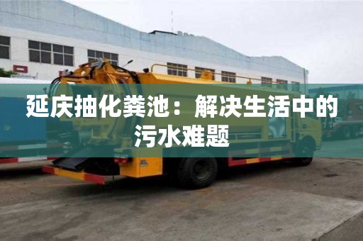 延慶抽化糞池：解決生活中的污水難題
