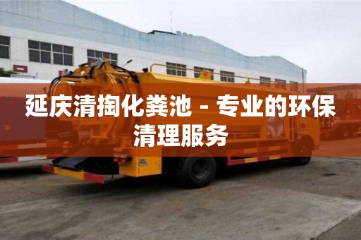 延慶清掏化糞池 - 專業(yè)的環(huán)保清理服務(wù)