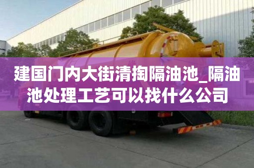 建國門內大街清掏隔油池_隔油池處理工藝可以找什么公司