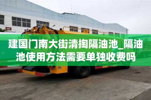 建國門南大街清掏隔油池_隔油池使用方法需要單獨收費嗎