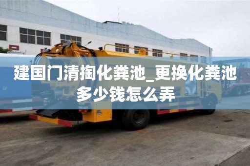 建國門清掏化糞池_更換化糞池多少錢怎么弄