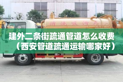 建外二條街疏通管道怎么收費（西安管道疏通運輸哪家好）