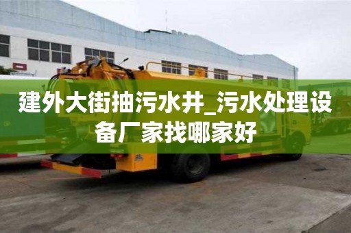 建外大街抽污水井_污水處理設備廠家找哪家好