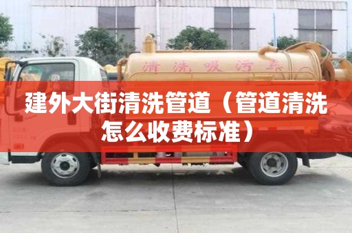 建外大街清洗管道（管道清洗怎么收費標準）