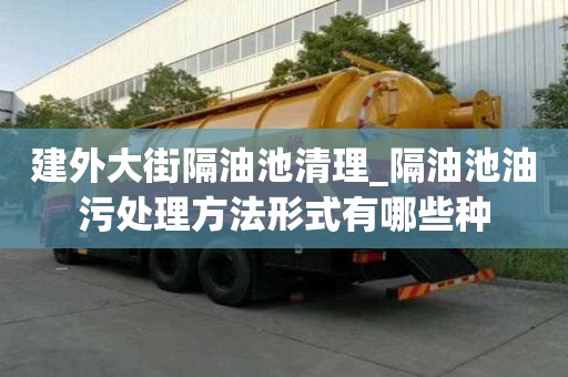 建外大街隔油池清理_隔油池油污處理方法形式有哪些種