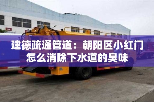 建德疏通管道：朝陽區小紅門怎么消除下水道的臭味