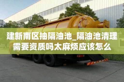 建新南區抽隔油池_隔油池清理需要資質嗎太麻煩應該怎么