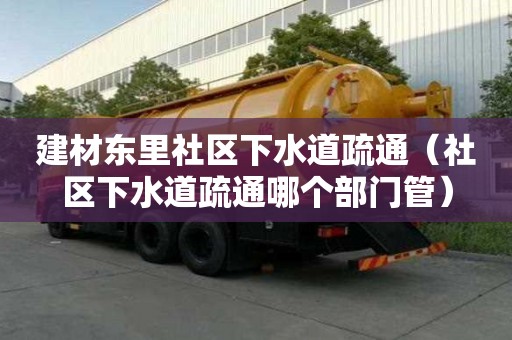 建材東里社區下水道疏通（社區下水道疏通哪個部門管）